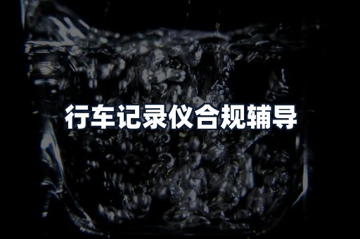 行车记录仪合规辅导